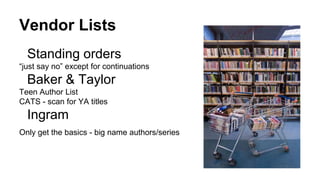 Vendor Lists
Standing orders
“just say no” except for continuations
Baker & Taylor
Teen Author List
CATS - scan for YA titles
Ingram
Only get the basics - big name authors/series
 