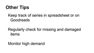 Other Tips
Keep track of series in spreadsheet or on
Goodreads
Regularly check for missing and damaged
items
Monitor high demand
 