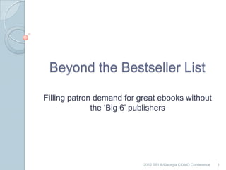 Beyond the Bestseller List

Filling patron demand for great ebooks without
              the ‘Big 6’ publishers




                           2012 SELA/Georgia COMO Conference   1
 