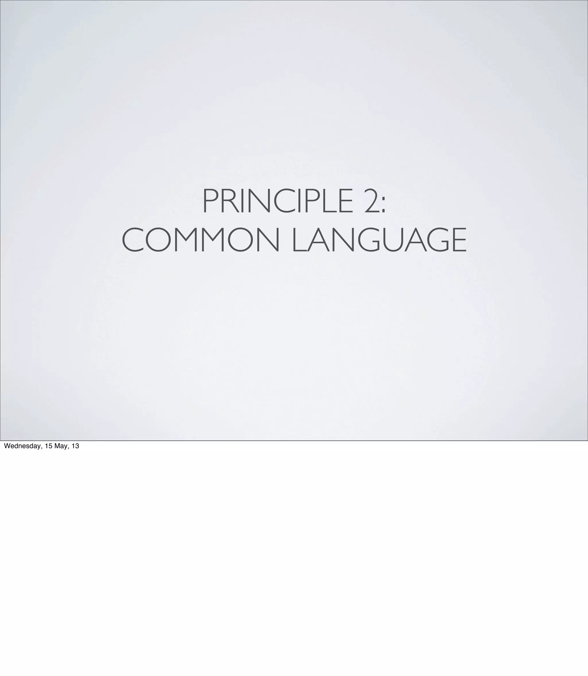PRINCIPLE 2:
COMMON LANGUAGE
Wednesday, 15 May, 13
 