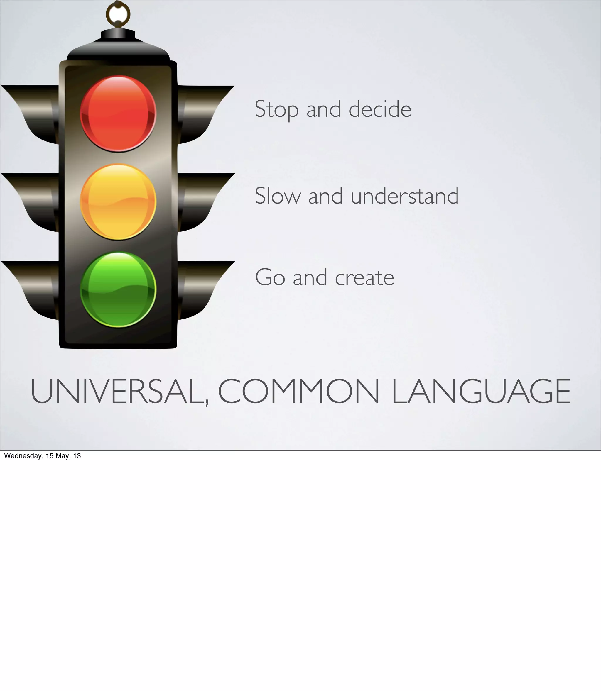 UNIVERSAL, COMMON LANGUAGE
Stop and decide
Slow and understand
Go and create
Wednesday, 15 May, 13
 