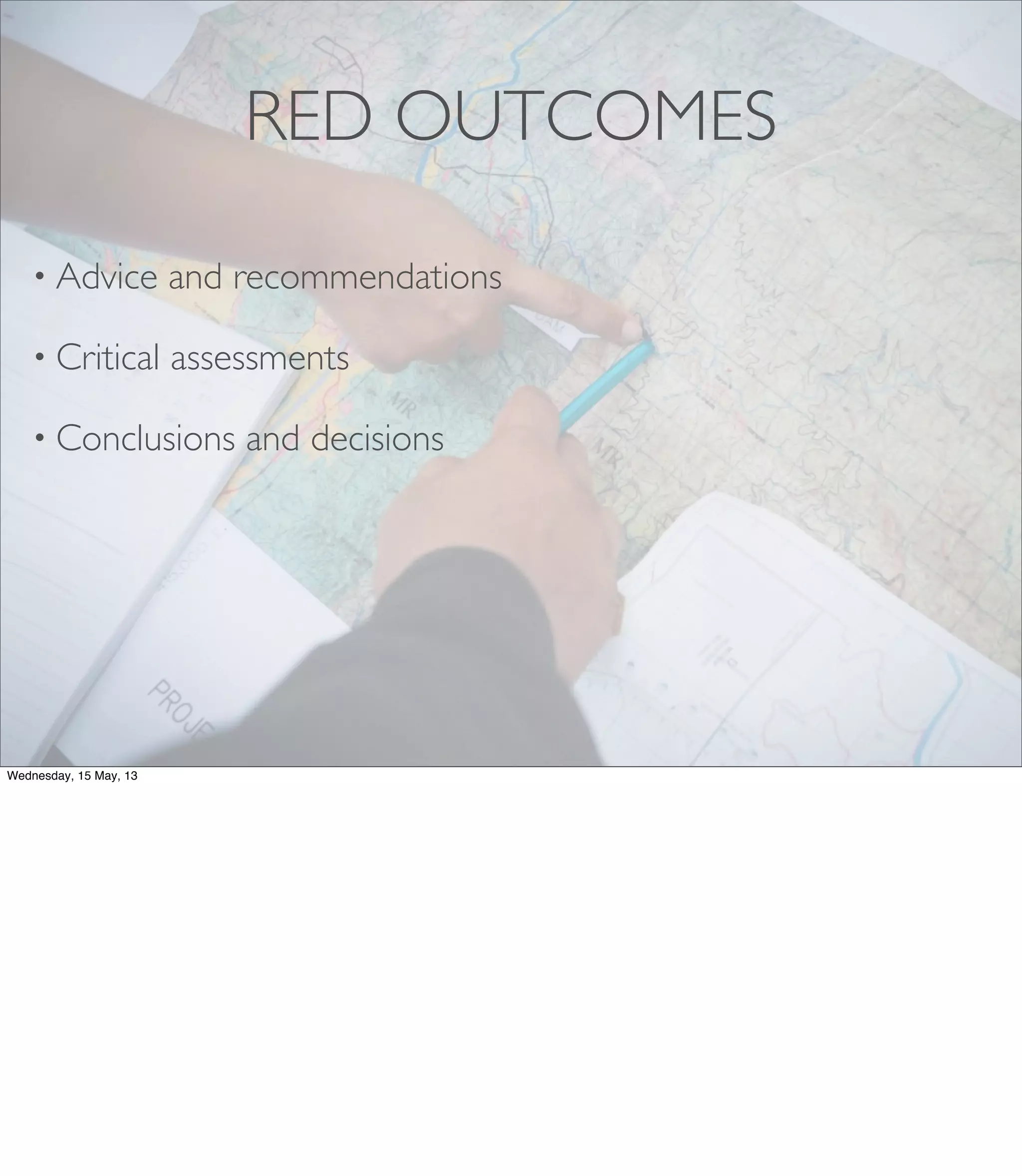 RED OUTCOMES
• Advice and recommendations
• Critical assessments
• Conclusions and decisions
Wednesday, 15 May, 13
 