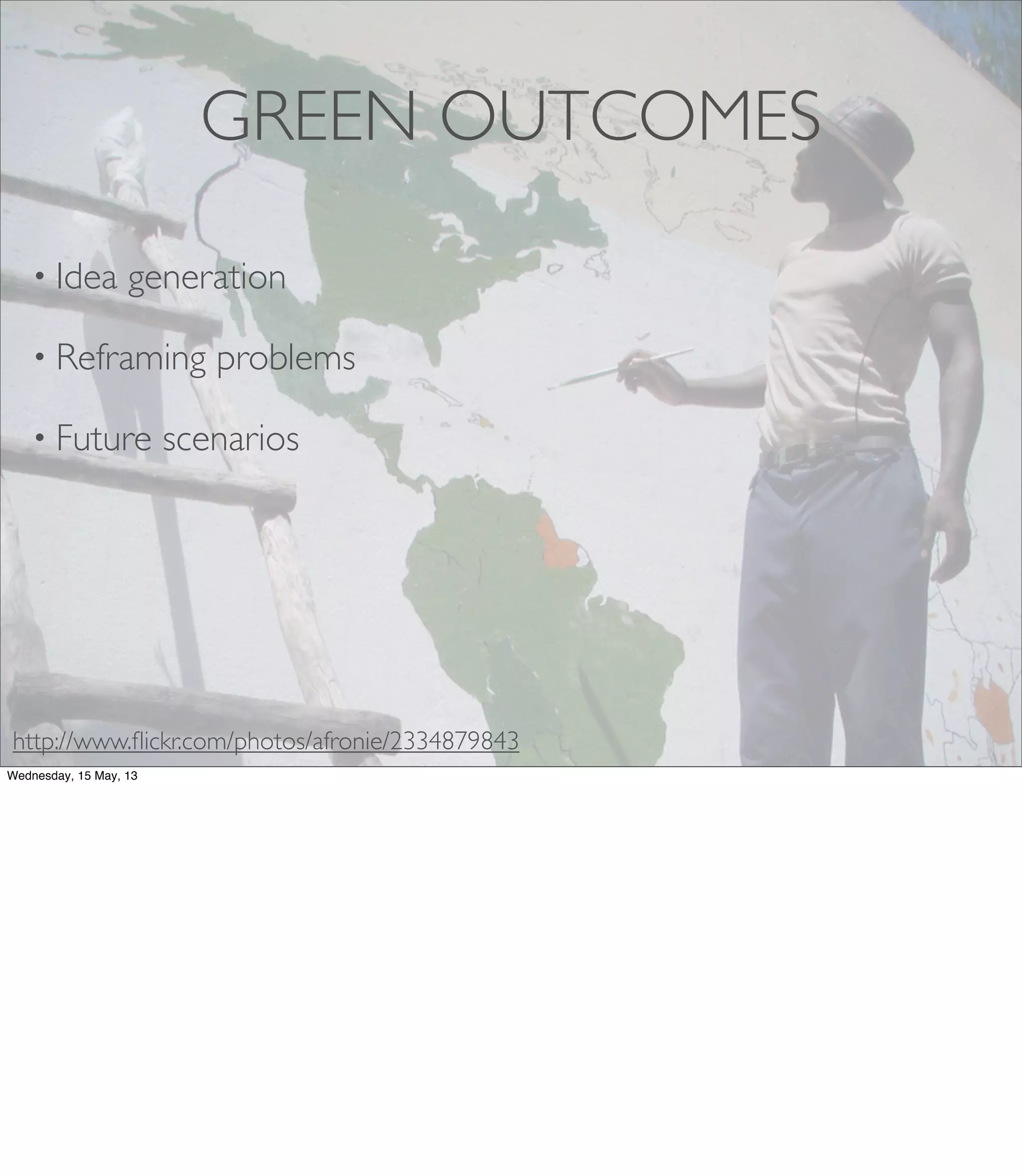 GREEN OUTCOMES
• Idea generation
• Reframing problems
• Future scenarios
http://www.ﬂickr.com/photos/afronie/2334879843
Wednesday, 15 May, 13
 