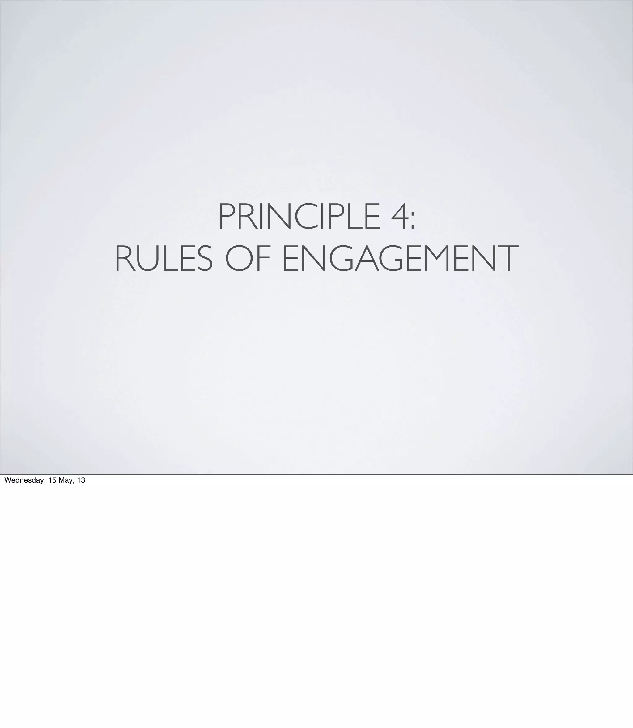 PRINCIPLE 4:
RULES OF ENGAGEMENT
Wednesday, 15 May, 13
 