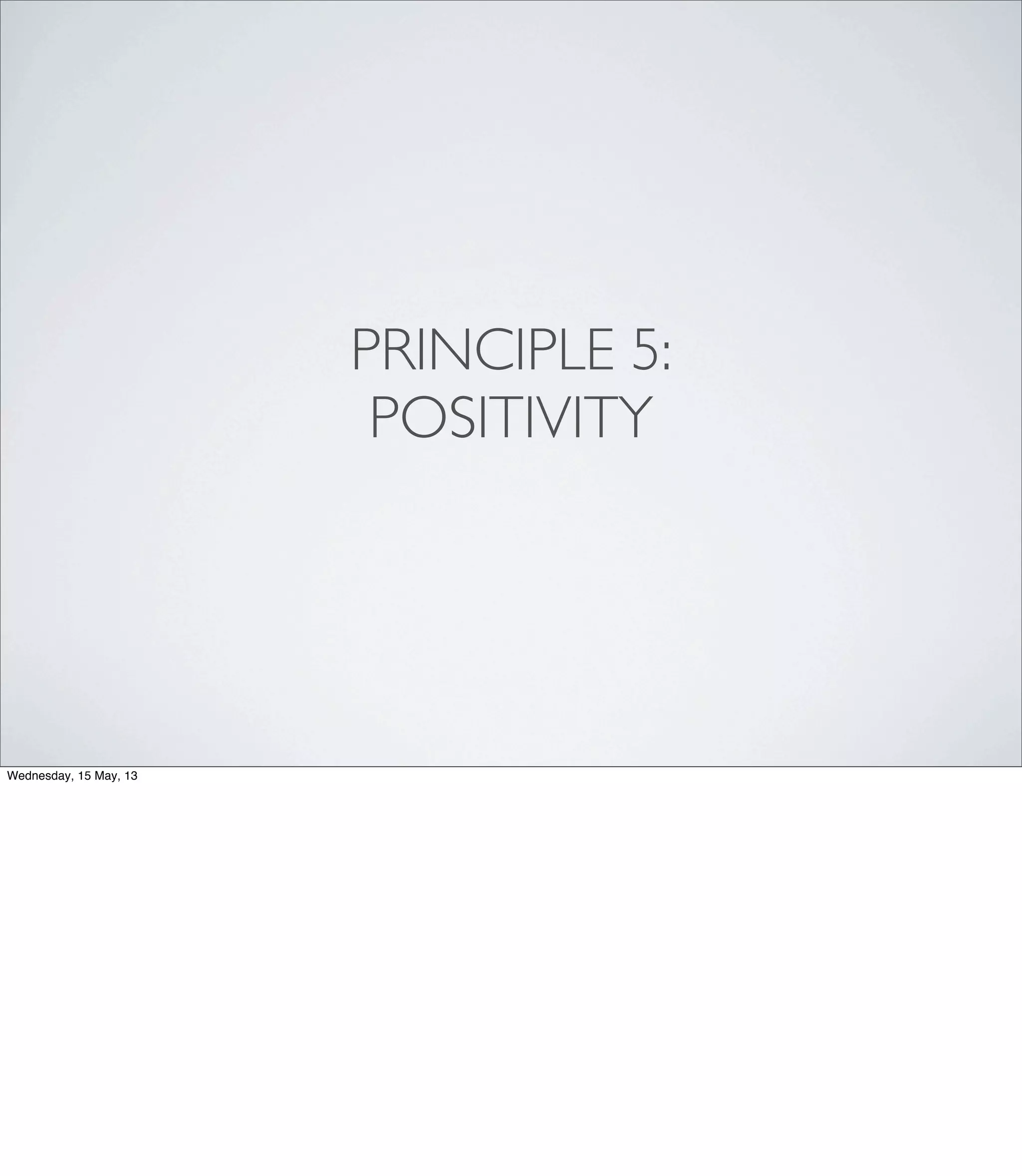 PRINCIPLE 5:
POSITIVITY
Wednesday, 15 May, 13
 