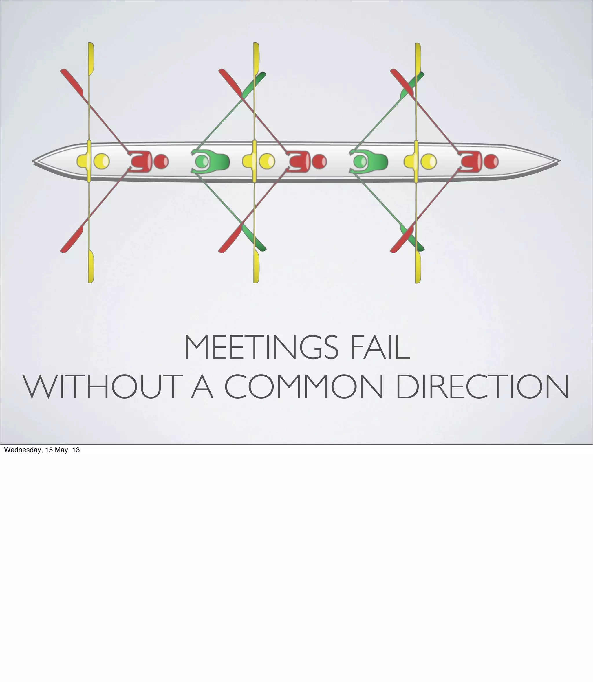 MEETINGS FAIL
WITHOUT A COMMON DIRECTION
Wednesday, 15 May, 13
 