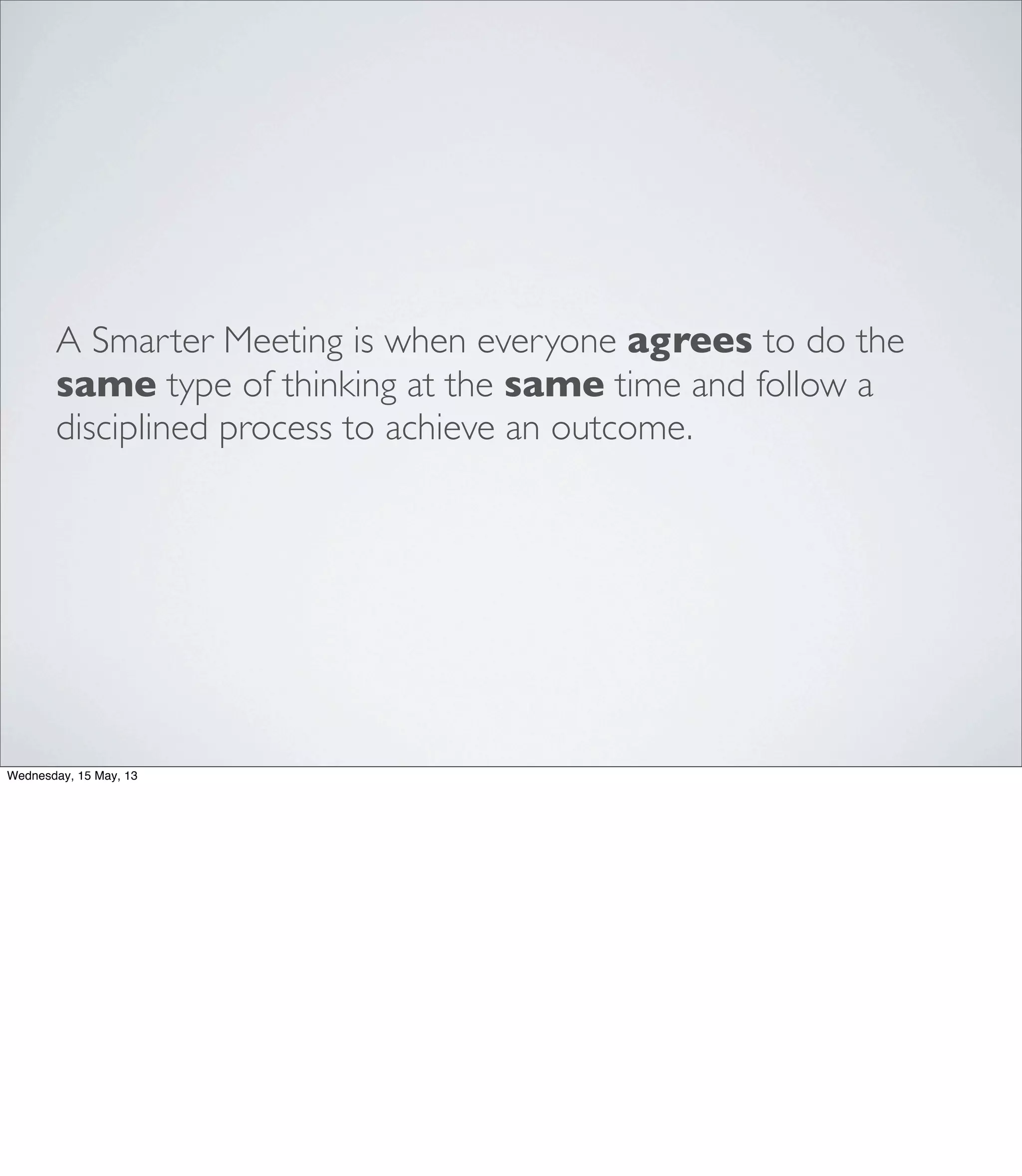 A Smarter Meeting is when everyone agrees to do the
same type of thinking at the same time and follow a
disciplined process to achieve an outcome.
Wednesday, 15 May, 13
 