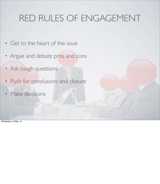 RED RULES OF ENGAGEMENT
• Get to the heart of the issue
• Argue and debate pros and cons
• Ask tough questions
• Push for conclusions and closure
• Make decisions
Wednesday, 15 May, 13
 