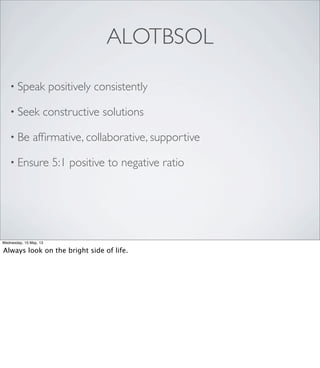 • Speak positively consistently
• Seek constructive solutions
• Be afﬁrmative, collaborative, supportive
• Ensure 5:1 positive to negative ratio
ALOTBSOL
Wednesday, 15 May, 13
Always look on the bright side of life.
 