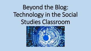 Beyond the Blog:
Technology in the Social
Studies Classroom
 