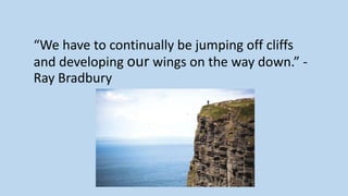 “We have to continually be jumping off cliffs
and developing our wings on the way down.” -
Ray Bradbury
 