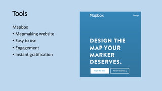 Tools
Mapbox
• Mapmaking website
• Easy to use
• Engagement
• Instant gratification
 