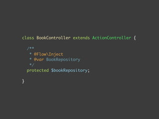 class BookController extends ActionController {

    …

    public function myAction() {

        // $this->bookRepository is instance of Dependency Proxy

        $this->bookRepository->findAll();

        // $this->bookRepository is the real BookRepository

    }

}
 