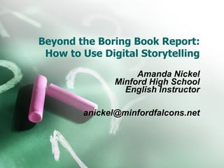 Beyond the Boring Book Report: How to Use Digital Storytelling Amanda Nickel Minford High School English Instructor [email_address] 