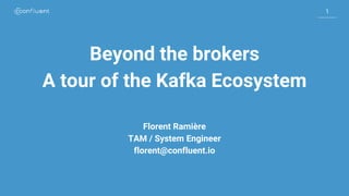 1
1
Beyond the brokers
A tour of the Kafka Ecosystem
Florent Ramière
TAM / System Engineer
florent@confluent.io
 