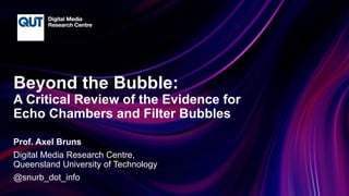 CRICOS No.00213J
Beyond the Bubble:
A Critical Review of the Evidence for
Echo Chambers and Filter Bubbles
Prof. Axel Bruns
Digital Media Research Centre,
Queensland University of Technology
@snurb_dot_info
 