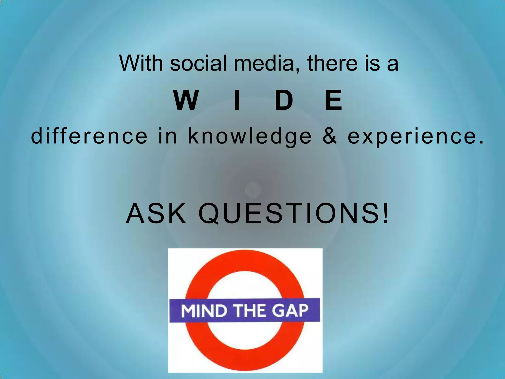 With social media, there is a
            W     I    D    E
difference in knowledge & experience.


       ASK QUESTIONS!
 