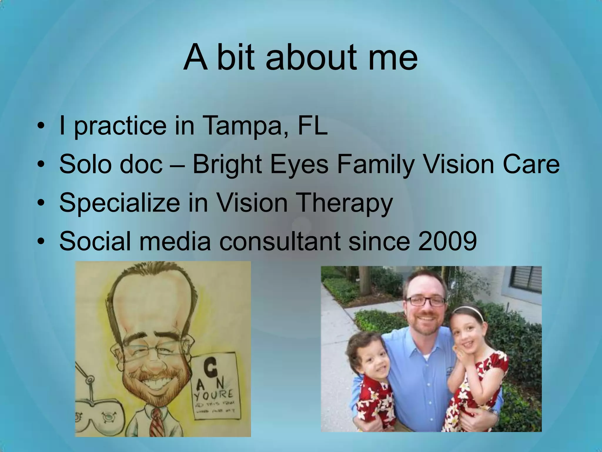 A bit about me
•   I practice in Tampa, FL
•   Solo doc – Bright Eyes Family Vision Care
•   Specialize in Vision Therapy
•   Social media consultant since 2009
 