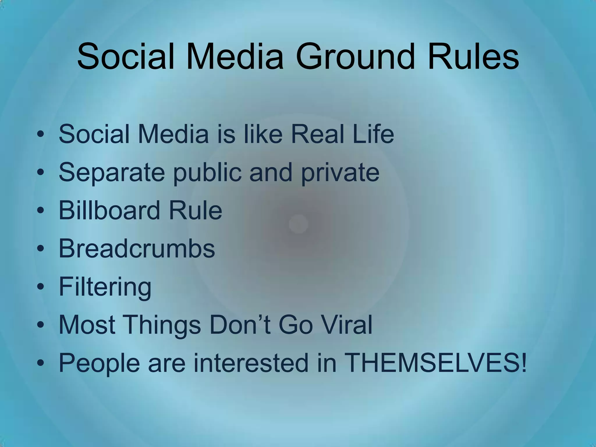 Social Media Ground Rules

•   Social Media is like Real Life
•   Separate public and private
•   Billboard Rule
•   Breadcrumbs
•   Filtering
•   Most Things Don’t Go Viral
•   People are interested in THEMSELVES!
 