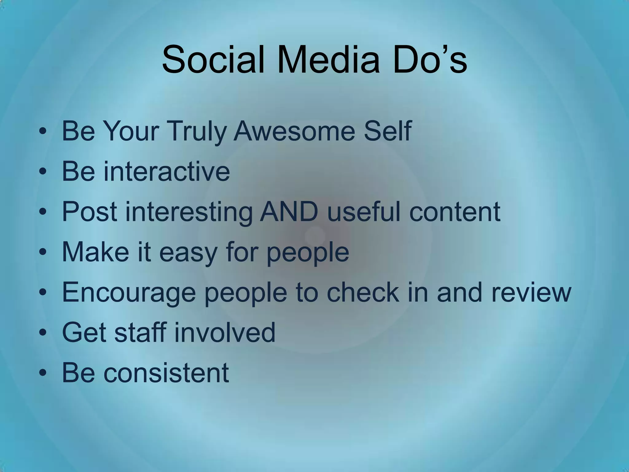 Social Media Do’s
•   Be Your Truly Awesome Self
•   Be interactive
•   Post interesting AND useful content
•   Make it easy for people
•   Encourage people to check in and review
•   Get staff involved
•   Be consistent
 