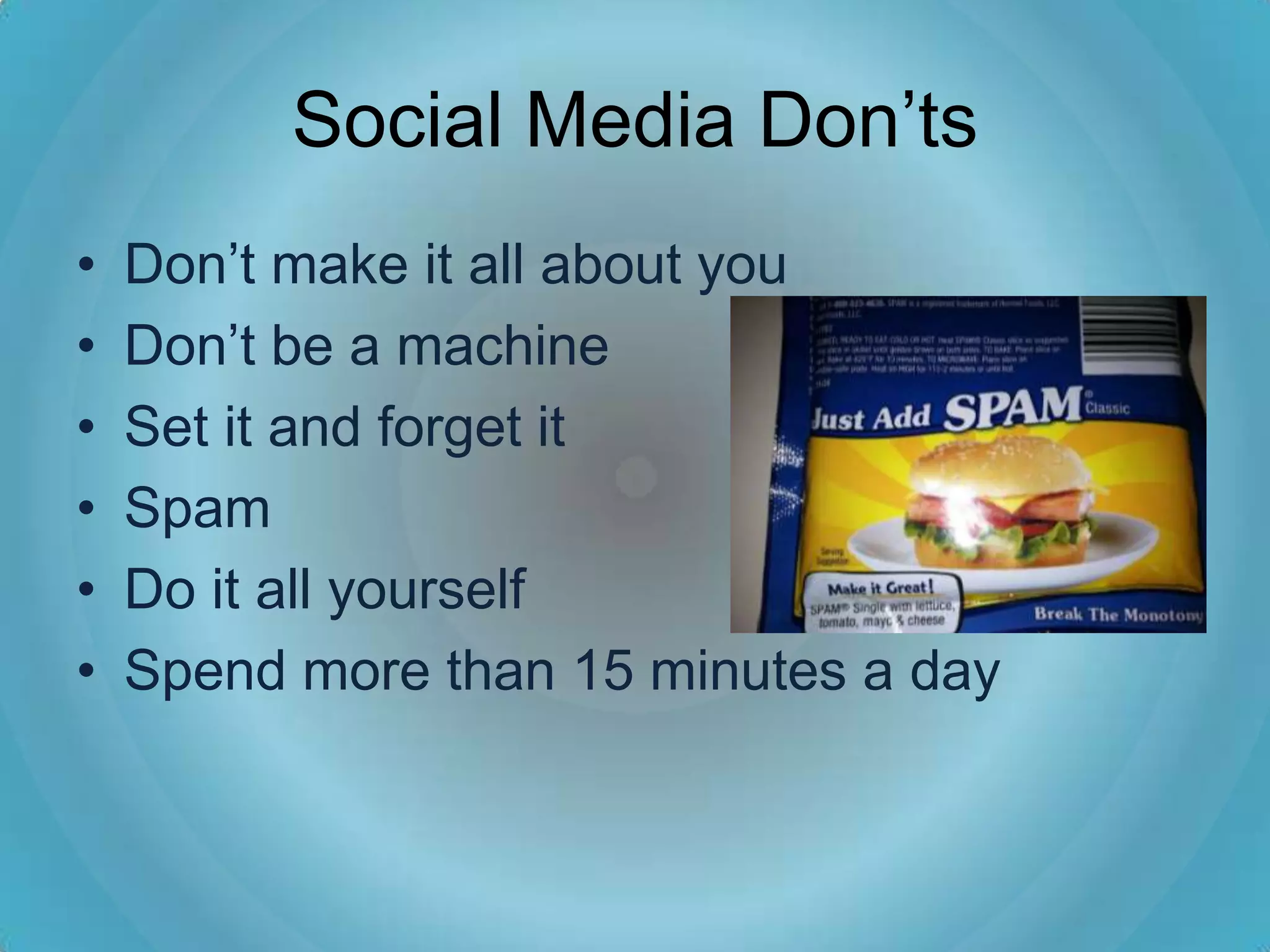 Social Media Don’ts
•   Don’t make it all about you
•   Don’t be a machine
•   Set it and forget it
•   Spam
•   Do it all yourself
•   Spend more than 15 minutes a day
 