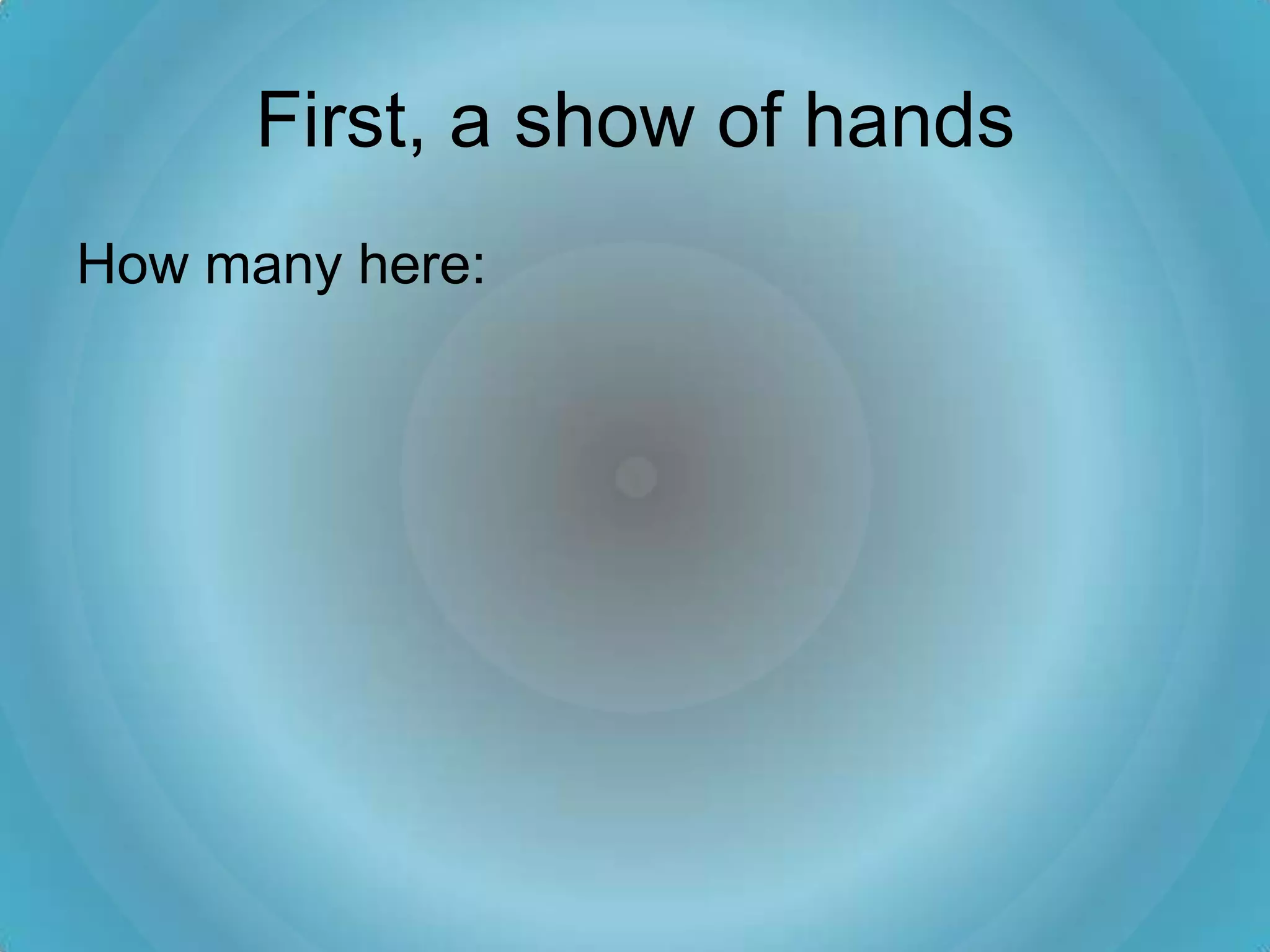 First, a show of hands
How many here:
 