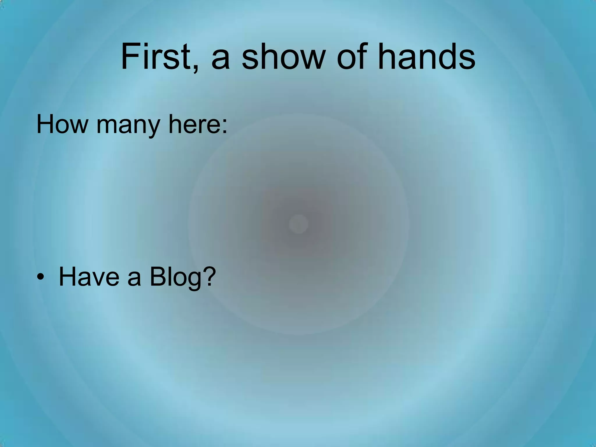 First, a show of hands
How many here:




• Have a Blog?
 