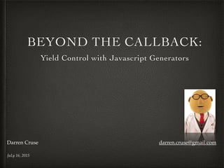 BEYOND THE CALLBACK:
Yield Control with Javascript Generators
JuLy 16, 2015
Darren Cruse darren.cruse@gmail.com
 