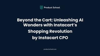 Beyond the Cart: Unleashing AI
Wonders with Instacart’s
Shopping Revolution
by Instacart CPO
productschool.com
 