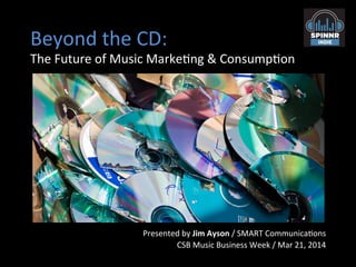 Beyond	
  the	
  CD:	
  
The	
  Future	
  of	
  Music	
  Marke8ng	
  &	
  Consump8on	
  
Presented	
  by	
  Jim	
  Ayson	
  /	
  SMART	
  Communica8ons	
  
CSB	
  Music	
  Business	
  Week	
  /	
  Mar	
  21,	
  2014	
  
 