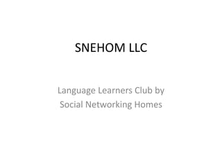 SNEHOM LLC
Language Learners Club by
Social Networking Homes
 