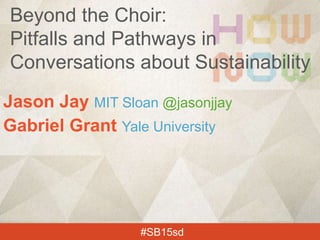 Jason Jay MIT Sloan @jasonjjay
Gabriel Grant Yale University
#SB15sd
Beyond the Choir:
Pitfalls and Pathways in
Conversations about Sustainability
 