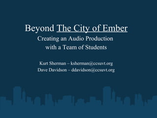 Beyond The City of Ember
Creating an Audio Production
with a Team of Students
Kurt Sherman – ksherman@ccsuvt.org
Dave Davidson – ddavidson@ccsuvt.org
 