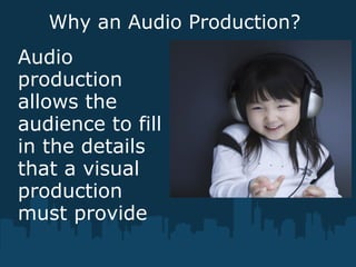 Why an Audio Production?
Audio
production
allows the
audience to fill
in the details
that a visual
production
must provide
 