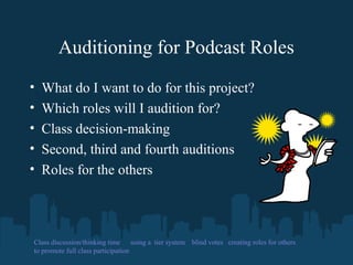 Auditioning for Podcast Roles
• What do I want to do for this project?
• Which roles will I audition for?
• Class decision-making
• Second, third and fourth auditions
• Roles for the others
Class discussion/thinking time using a tier system blind votes creating roles for others
to promote full class participation
 