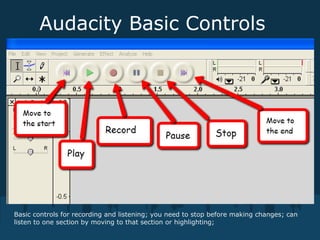 Audacity Basic Controls
Basic controls for recording and listening; you need to stop before making changes; can
listen to one section by moving to that section or highlighting;
 