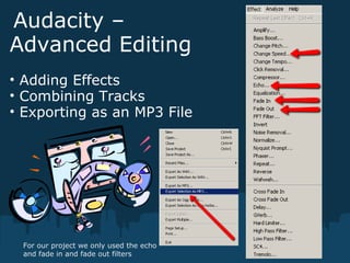 Audacity –
Advanced Editing
• Adding Effects
• Combining Tracks
• Exporting as an MP3 File
For our project we only used the echo
and fade in and fade out filters
 
