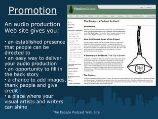 Promotion
The Escape Podcast Web Site
An audio production
Web site gives you:
• an established presence
that people can be
directed to
• an easy way to deliver
your audio production
• an opportunity to fill in
the back story
• a chance to add images,
thank people and give
credit
• a place where your
visual artists and writers
can shine
 