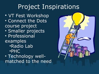 Project Inspirations
• VT Fest Workshop
• Connect the Dots
course project
• Smaller projects
• Professional
examples
•Radio Lab
•PHC
• Technology well-
matched to the need
 