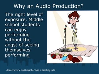 Why an Audio Production?
The right level of
exposure. Middle
school students
can enjoy
performing
without the
angst of seeing
themselves
performing
Almost every class member had a speaking role
 