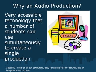 Why an Audio Production?
Very accessible
technology that
a number of
students can
use
simultaneously
to create a
single
production
Audacity – free, on all our computers, easy to use and full of features, and an
inexpensive microphone
 
