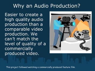 Why an Audio Production?
Easier to create a
high quality audio
production than a
comparable video
production. We
can’t match the
level of quality of a
commercially
produced video.
This project followed watching a commercially produced feature film.
 