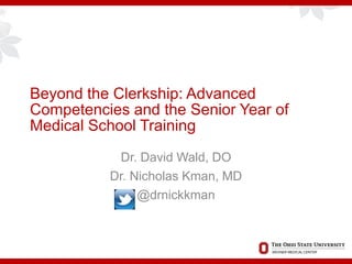 Beyond the Clerkship: Advanced
Competencies and the Senior Year of
Medical School Training
Dr. David Wald, DO
Dr. Nicholas Kman, MD
@drnickkman
 