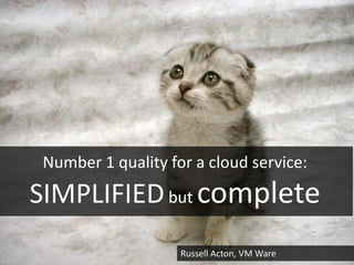 Number 1 quality for a cloud service:
SIMPLIFIED but complete
                    Russell Acton, VM Ware
 