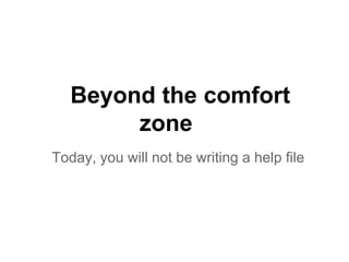 Beyond the comfort
        zone
Today, you will not be writing a help file
 
