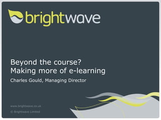 Beyond the course?
Making more of e-learning
Charles Gould, Managing Director




www.brightwave.co.uk

© Brightwave Limited
 