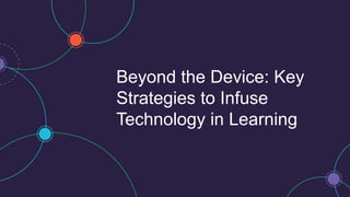 Beyond the Device: Key
Strategies to Infuse
Technology in Learning
 