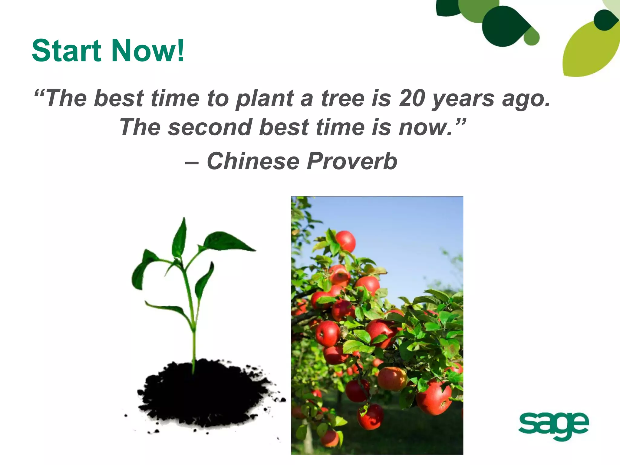 Start Now!
“The best time to plant a tree is 20 years ago.
       The second best time is now.”
             – Chinese Proverb
 