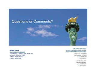 Questions or Comments?




                                                 Charina P. Garcia
Melissa Harms                            charina@cpglawgroup.com
mharms@harms-law.com
700 Larkspur Landing Circle, Suite 199
Larkspur, California 94939
415.945.9600 (Phone)
415.651.9602 (Fax)
 