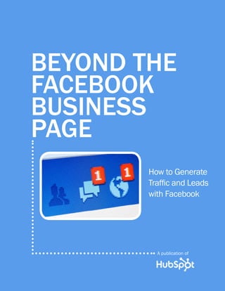 BEYOND THE
FACEBOOK
BUSINESS
PAGE
        How to Generate
        Traffic and Leads
        with Facebook




          A publication of
 